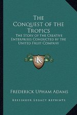 The Conquest of the Tropics: The Story of the Creative Enterprises Conducted by the United Fruit Company