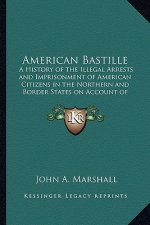 American Bastille: A History of the Illegal Arrests and Imprisonment of American Citizens in the Northern and Border States on Account of