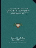 A Compendium of the Theological and Spiritual Writings of Emanuel Swedenborg Being a Systematic and Orderly Epitome of All His Religious Works