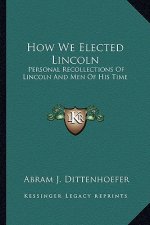 How We Elected Lincoln: Personal Recollections of Lincoln and Men of His Time