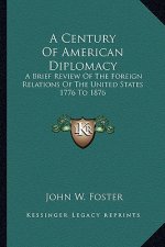 A Century of American Diplomacy: A Brief Review of the Foreign Relations of the United States 1776 to 1876
