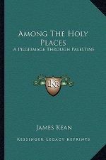 Among the Holy Places: A Pilgrimage Through Palestine