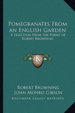 Pomegranates from an English Garden: A Selection from the Poems of Robert Browning