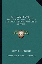 East and West: Being Papers Reprinted from the Daily Telegraph and Other Sources