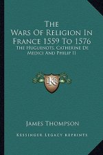The Wars of Religion in France 1559 to 1576: The Huguenots, Catherine de Medici and Philip II