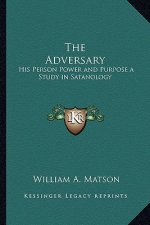 The Adversary: His Person Power and Purpose a Study in Satanology