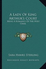 A Lady of King Arthur's Court: Being a Romance of the Holy Grail