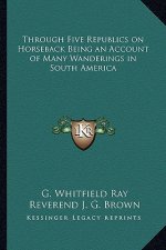 Through Five Republics on Horseback Being an Account of Many Wanderings in South America