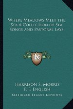 Where Meadows Meet the Sea a Collection of Sea Songs and Pastoral Lays