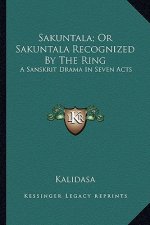 Sakuntala; Or Sakuntala Recognized by the Ring: A Sanskrit Drama in Seven Acts