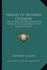 Heroes Of Modern Crusades: True Stories Of The Undaunted Chivalry Of Champions Of The Downtrodden