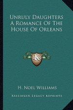 Unruly Daughters a Romance of the House of Orleans