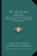 My Life As An Indian: The Story Of A Red Woman And A White Man In The Lodges Of The Blackfeet