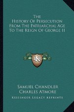 The History Of Persecution From The Patriarchal Age To The Reign Of George II