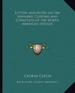 Letters and Notes on the Manners, Customs and Condition of the North American Indians