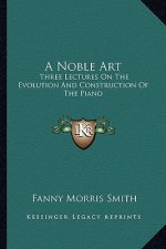 A Noble Art: Three Lectures on the Evolution and Construction of the Piano