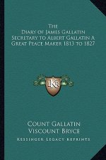 The Diary of James Gallatin Secretary to Albert Gallatin a Great Peace Maker 1813 to 1827