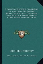 Elements of Rhetoric Comprising an Analysis of the Laws of Moral Evidence and Persuasion with Rules for Argumentative Composition and Elocution