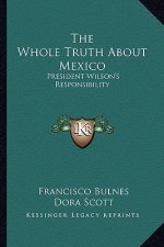 The Whole Truth about Mexico: President Wilson's Responsibility
