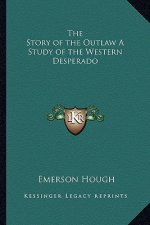 The Story of the Outlaw A Study of the Western Desperado