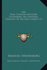 The True Christian Religion Containing the Universal Theology of the New Church V1