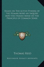 Essays on the Active Powers of the Human Mind an Inquiry Into the Human Mind on the Principle of Common Sense
