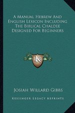 A Manual Hebrew and English Lexicon Including the Biblical Chaldee Designed for Beginners