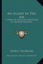 An Island In The Air: A Story Of Singular Adventures In The Mesa Country