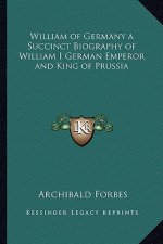 William of Germany a Succinct Biography of William I German Emperor and King of Prussia