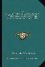 The Life and Times of George Lawson with Glimpses of Scottish Character from 1720 to 1820