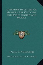 Literature in Letters or Manners, Art, Criticism, Biography, History and Morals