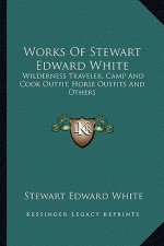 Works of Stewart Edward White: Wilderness Traveler, Camp and Cook Outfit, Horse Outfits and Others