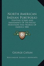 North American Indian Portfolio: Hunting Scenes and Amusements of the Rocky Mountains and Prairies of America 1844