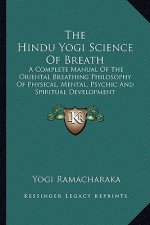 The Hindu Yogi Science of Breath: A Complete Manual of the Oriental Breathing Philosophy of Physical, Mental, Psychic and Spiritual Development