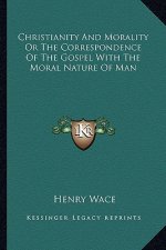 Christianity and Morality or the Correspondence of the Gospel with the Moral Nature of Man