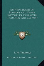 John Randolph of Roanoke and Other Sketches of Character Including William Wirt