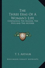 The Three Eras of a Woman's Life: Containing the Maiden, the Wife and the Mother