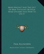 Mind Magnet and the Gist of New Thought or Your Mind Dynamo and How to Use It