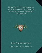 How True Freemasonry in All Ages Has Been Veiled in Allegory and Illustrated by Symbols