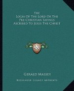 The Logia of the Lord or the Pre-Christian Sayings Ascribed to Jesus the Christ