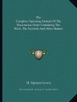 The Complete Operating Manual of the Rosicrucian Order Containing the Work, the Symbols and Other Matters