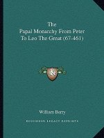 The Papal Monarchy from Peter to Leo the Great (67-461)