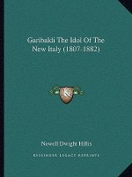 Garibaldi the Idol of the New Italy (1807-1882)