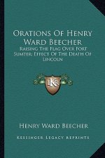 Orations of Henry Ward Beecher: Raising the Flag Over Fort Sumter; Effect of the Death of Lincoln