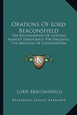 Orations of Lord Beaconsfield: The Assassination of Lincoln; Against Democracy for England; The Meaning of Conservatism