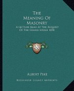 The Meaning of Masonry: A Lecture Read at the Request of the Grand Lodge 1858