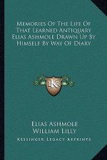 Memories of the Life of That Learned Antiquary Elias Ashmole Drawn Up by Himself by Way of Diary