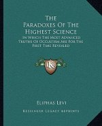 The Paradoxes of the Highest Science: In Which the Most Advanced Truths of Occultism Are for the First Time Revealed