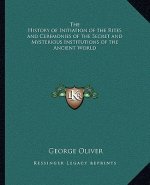 The History of Initiation of the Rites and Ceremonies of the Secret and Mysterious Institutions of the Ancient World
