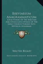 Breviarium Anagrammaticum: Latin Hymns of the Breviary and Other Latin Hymns of the Early Church Turned Into Metrical Anagrams